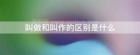 叫做和叫作的区别 叫做和叫作的区别是什么