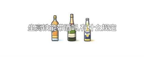 坐高铁能带酒吗 乘坐高铁可以带酒吗